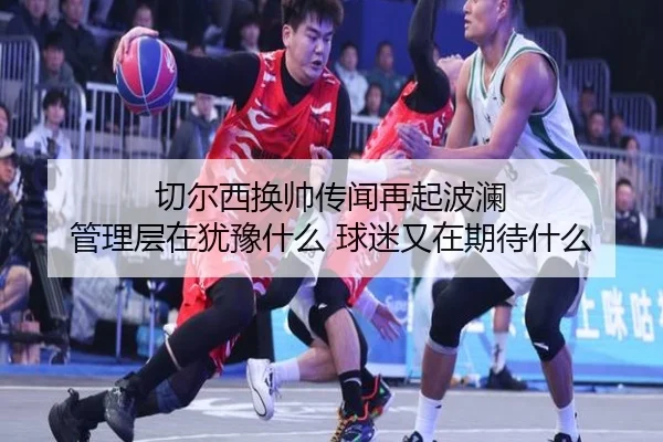 切尔西换帅传闻再起波澜 管理层在犹豫什么 球迷又在期待什么