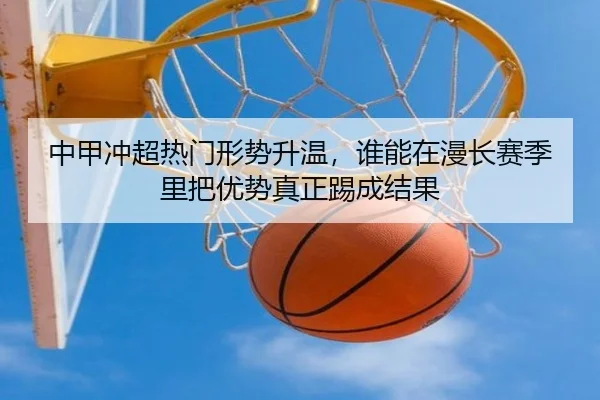 中甲冲超热门形势升温，谁能在漫长赛季里把优势真正踢成结果