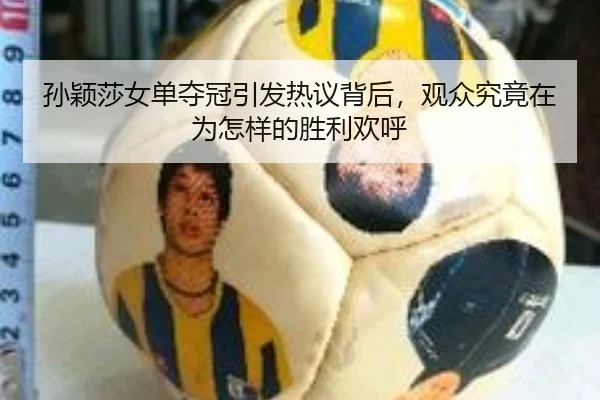 孙颖莎女单夺冠引发热议背后，观众究竟在为怎样的胜利欢呼