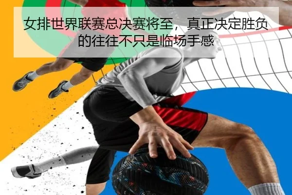 女排世界联赛总决赛将至，真正决定胜负的往往不只是临场手感（leyu）